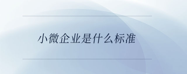 小微企業(yè)是什么標(biāo)準(zhǔn) 小微企業(yè)是什么標(biāo)準(zhǔn)