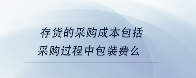 中級會計(jì)存貨的采購成本包括采購過程中包裝費(fèi)么 中級會計(jì)存貨的采購成本包括采購過程中包裝費(fèi)么