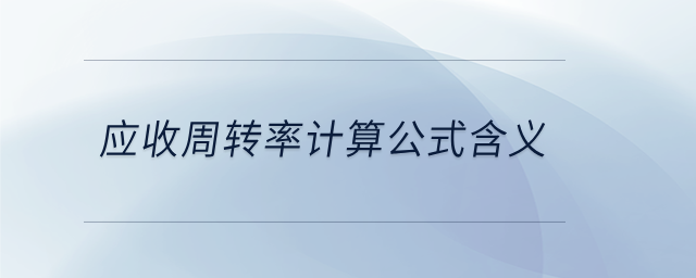 應(yīng)收周轉(zhuǎn)率計(jì)算公式含義 應(yīng)收周轉(zhuǎn)率計(jì)算公式含義