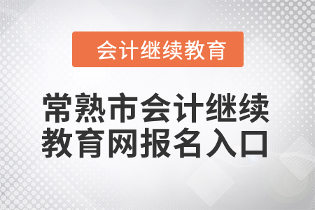 2024年常熟市會(huì)計(jì)繼續(xù)教育網(wǎng)報(bào)名入口 2024年常熟市會(huì)計(jì)繼續(xù)教育網(wǎng)報(bào)名入口