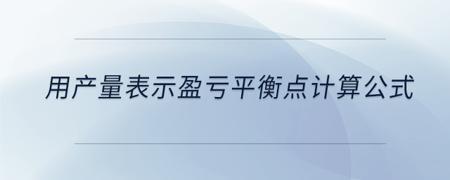 用產(chǎn)量表示盈虧平衡點(diǎn)計(jì)算公式 用產(chǎn)量表示盈虧平衡點(diǎn)計(jì)算公式