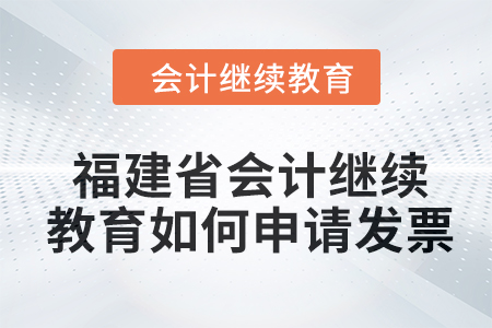 2024年福建省會計繼續(xù)教育如何申請發(fā)票？
