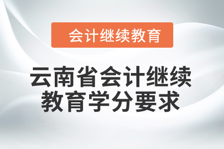 云南省2024年度會計繼續(xù)教育學(xué)分要求 云南省2024年度會計繼續(xù)教育學(xué)分要求