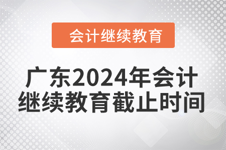 廣東2024年會(huì)計(jì)繼續(xù)教育截止時(shí)間是什么時(shí)候？
