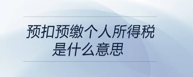 預扣預繳個人所得稅是什么意思 預扣預繳個人所得稅是什么意思