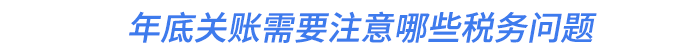 年底關(guān)賬需要注意哪些稅務(wù)問(wèn)題
