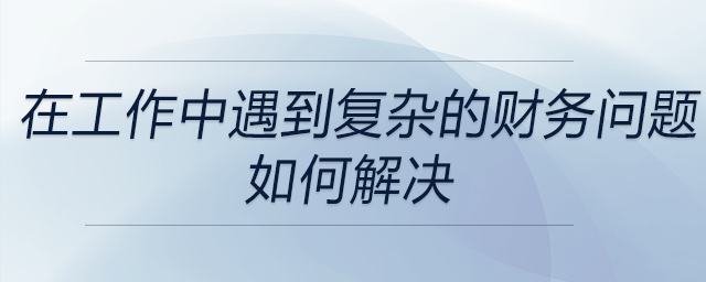 在以往工作中遇到的復(fù)雜財(cái)務(wù)問題時(shí)，是如何運(yùn)用財(cái)務(wù)知識(shí)來解決的？