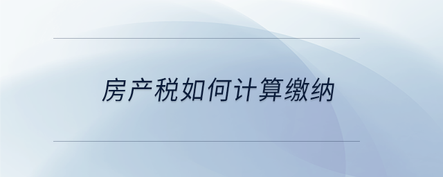 房產(chǎn)稅如何計(jì)算繳納