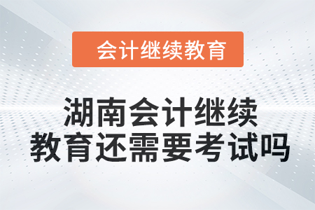 2024年湖南會(huì)計(jì)繼續(xù)教育還需要考試嗎？