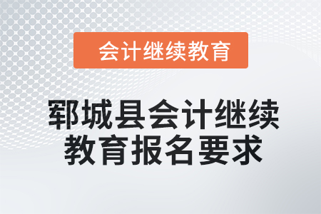 2024年鄆城縣會計(jì)繼續(xù)教育報(bào)名要求 2024年鄆城縣會計(jì)繼續(xù)教育報(bào)名要求