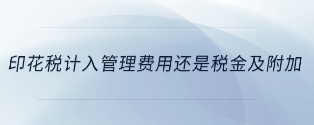 印花稅計入管理費用還是稅金及附加 印花稅計入管理費用還是稅金及附加