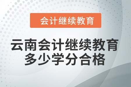2024年云南省會(huì)計(jì)人員繼續(xù)教育多少學(xué)分算合格? 2024年云南省會(huì)計(jì)人員繼續(xù)教育多少學(xué)分算合格?