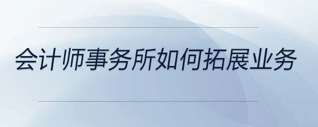 會計師事務(wù)所如何拓展業(yè)務(wù) 會計師事務(wù)所如何拓展業(yè)務(wù)