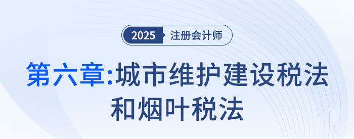 第六章城市維護(hù)建設(shè)稅法和煙葉稅法_2025年注會稅法搶學(xué)記憶樹