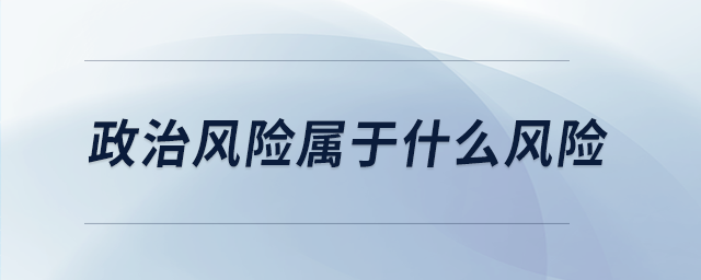 政治風(fēng)險(xiǎn)屬于什么風(fēng)險(xiǎn) 政治風(fēng)險(xiǎn)屬于什么風(fēng)險(xiǎn)