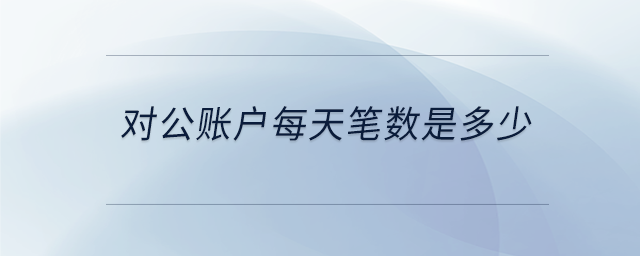 對(duì)公賬戶(hù)每天筆數(shù)是多少