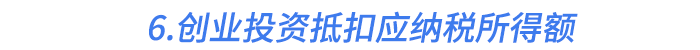 6.創(chuàng)業(yè)投資抵扣應(yīng)納稅所得額