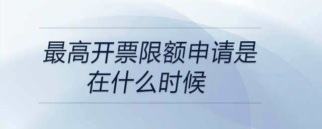 最高開票限額申請(qǐng)是在什么時(shí)候 最高開票限額申請(qǐng)是在什么時(shí)候