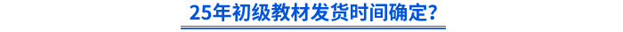 25年初級(jí)教材發(fā)貨時(shí)間確定？