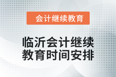2024年山東臨沂會計繼續(xù)教育時間安排 2024年山東臨沂會計繼續(xù)教育時間安排