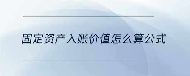 固定資產(chǎn)入賬價值怎么算公式 固定資產(chǎn)入賬價值怎么算公式