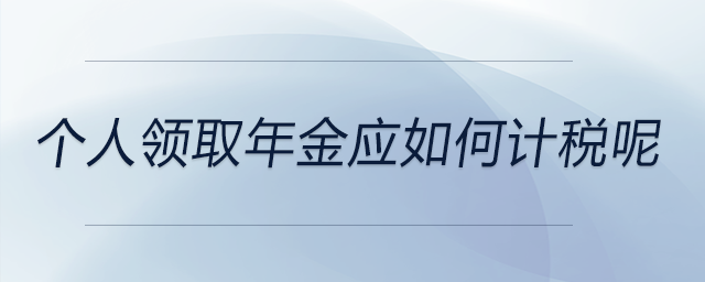 個人領(lǐng)取年金應(yīng)如何計稅呢