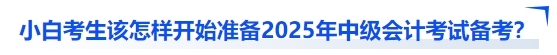 小白考生該怎樣開(kāi)始準(zhǔn)備2025年中級(jí)會(huì)計(jì)考試備考？