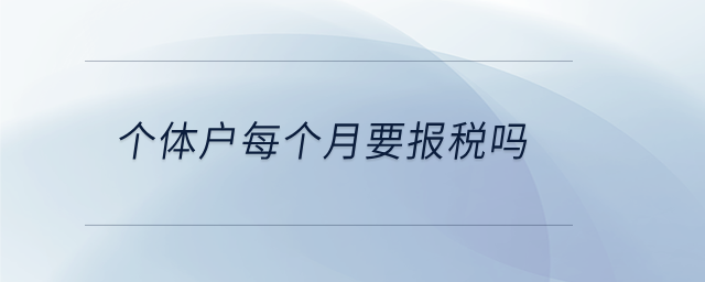 個(gè)體戶每個(gè)月要報(bào)稅嗎 個(gè)體戶每個(gè)月要報(bào)稅嗎