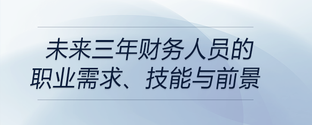 未來三年財務(wù)人員的職業(yè)需求、技能與前景都是什么？