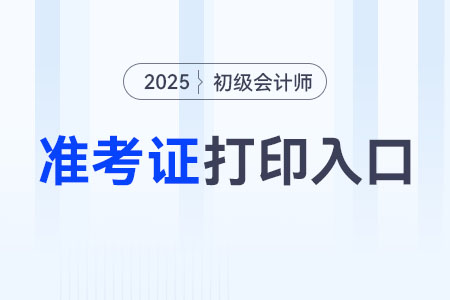 2025年初級會計職稱準考證打印入口是哪個？