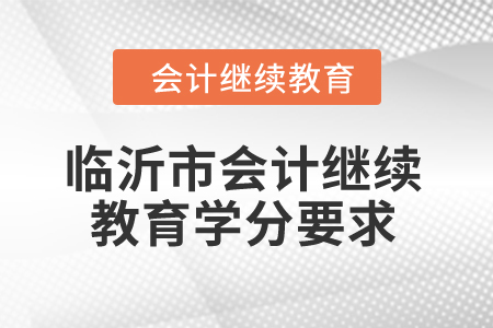2024年臨沂市會計繼續(xù)教育學分要求 2024年臨沂市會計繼續(xù)教育學分要求
