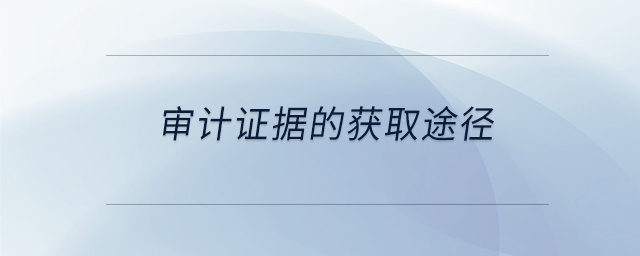 審計(jì)證據(jù)的獲取途徑 審計(jì)證據(jù)的獲取途徑