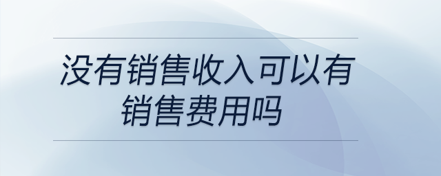 沒有銷售收入可以有銷售費(fèi)用嗎 沒有銷售收入可以有銷售費(fèi)用嗎