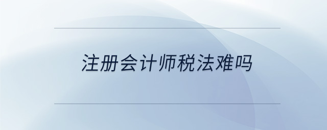 注冊會計師稅法難嗎 注冊會計師稅法難嗎
