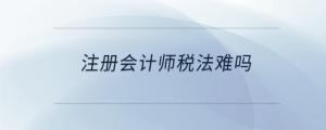注冊會計師稅法難嗎