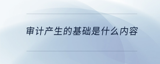 審計產(chǎn)生的基礎是什么內(nèi)容