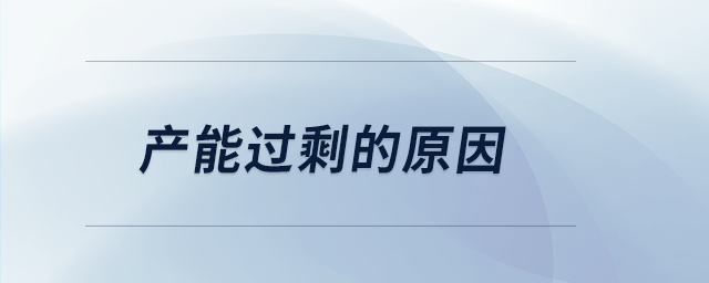 產(chǎn)能過剩的原因 產(chǎn)能過剩的原因