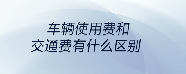 車輛使用費(fèi)和交通費(fèi)有什么區(qū)別 車輛使用費(fèi)和交通費(fèi)有什么區(qū)別