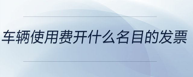 車輛使用費(fèi)開(kāi)什么名目的發(fā)票