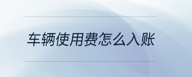 車輛使用費(fèi)怎么入賬 車輛使用費(fèi)怎么入賬