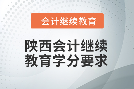 2024年陜西會計繼續(xù)教育學(xué)分要求 2024年陜西會計繼續(xù)教育學(xué)分要求