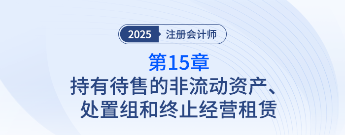 第十五章持有待售的非流動資產(chǎn)、處置組和終止經(jīng)營_25注會記憶導(dǎo)圖