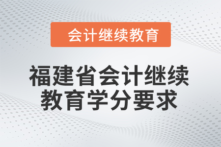 2025年福建省會(huì)計(jì)繼續(xù)教育學(xué)分要求 2025年福建省會(huì)計(jì)繼續(xù)教育學(xué)分要求