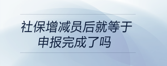 社保增減員后就等于申報完成了嗎 社保增減員后就等于申報完成了嗎