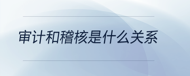 審計(jì)和稽核是什么關(guān)系 審計(jì)和稽核是什么關(guān)系