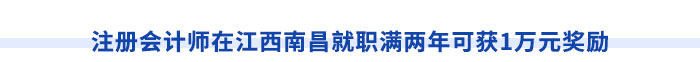注冊(cè)會(huì)計(jì)師在江西南昌就職滿(mǎn)兩年可獲1萬(wàn)元獎(jiǎng)勵(lì)