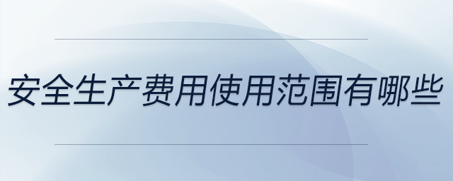 安全生產(chǎn)費用使用范圍有哪些 安全生產(chǎn)費用使用范圍有哪些