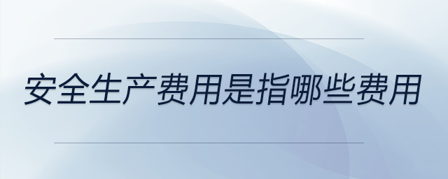 安全生產(chǎn)費用是指哪些費用 安全生產(chǎn)費用是指哪些費用