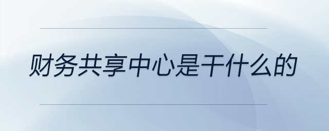 財(cái)務(wù)共享中心是干什么的 財(cái)務(wù)共享中心是干什么的
