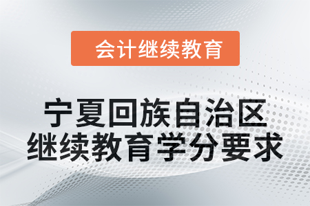 2025年寧夏回族自治區(qū)會計人員繼續(xù)教育學(xué)分要求 2025年寧夏回族自治區(qū)會計人員繼續(xù)教育學(xué)分要求